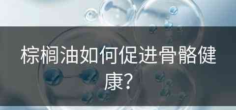 棕榈油如何促进骨骼健康？